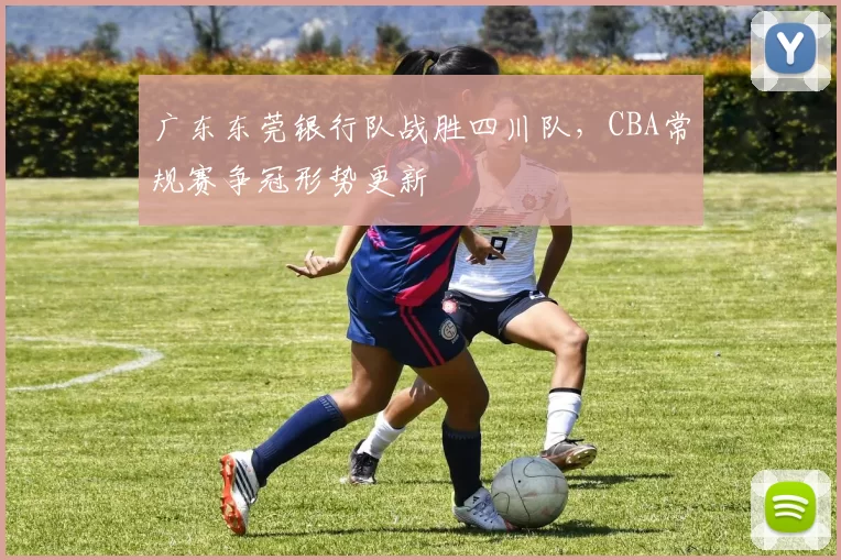 广东东莞银行队战胜四川队，CBA常规赛争冠形势更新