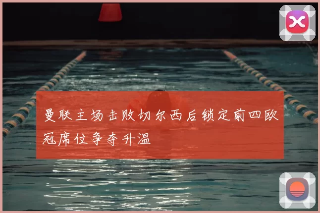 曼联主场击败切尔西后锁定前四欧冠席位争夺升温