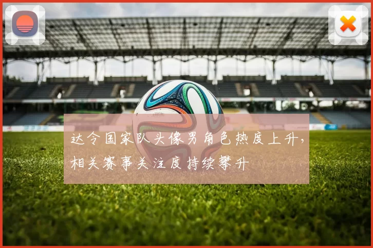 达令国家队头像男角色热度上升,相关赛事关注度持续攀升