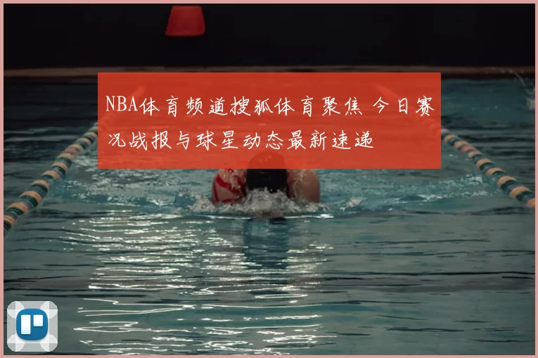 NBA体育频道搜狐体育聚焦 今日赛况战报与球星动态最新速递