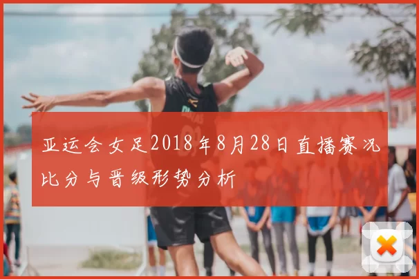 亚运会女足2018年8月28日直播赛况比分与晋级形势分析