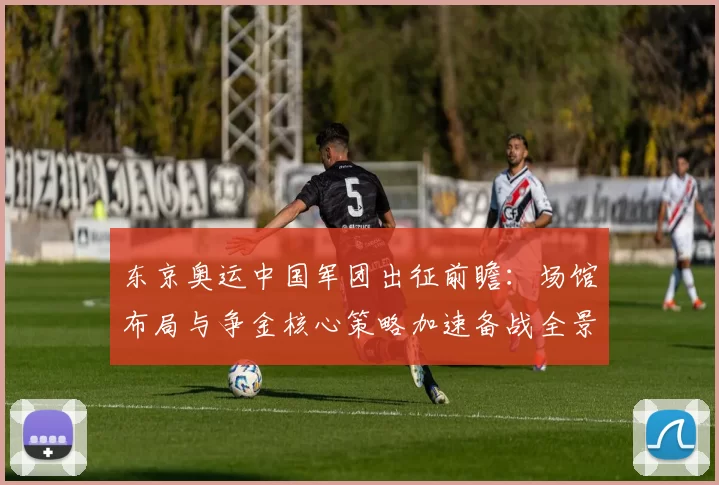 东京奥运中国军团出征前瞻:场馆布局与争金核心策略加速备战全景篇