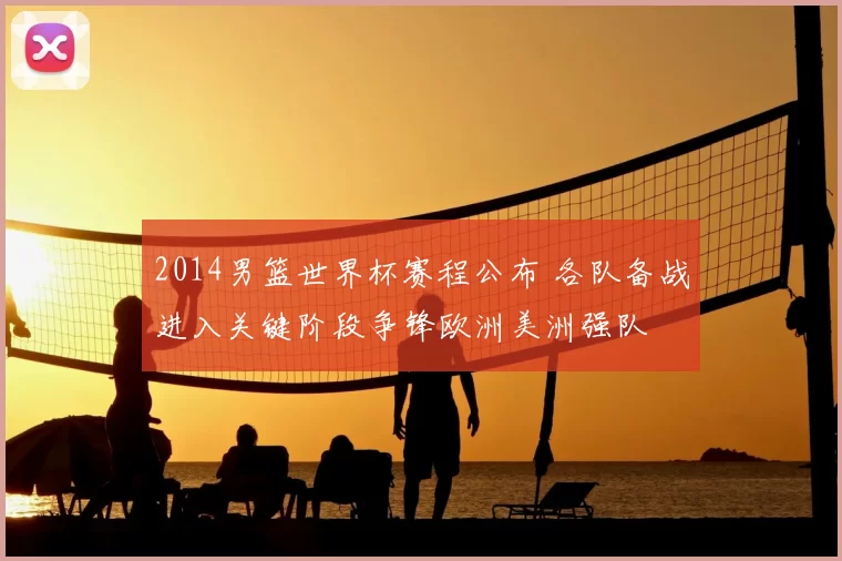 2014男篮世界杯赛程公布 各队备战进入关键阶段争锋欧洲美洲强队