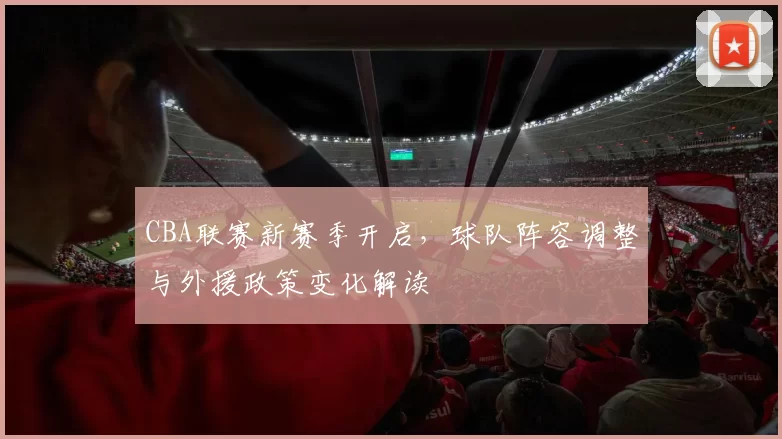 CBA联赛新赛季开启，球队阵容调整与外援政策变化解读
