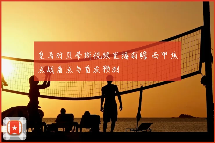 皇马对贝蒂斯视频直播前瞻 西甲焦点战看点与首发预测