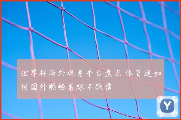 世界杯海外观看平台盘点 体育迷如何国外顺畅看球不踩雷