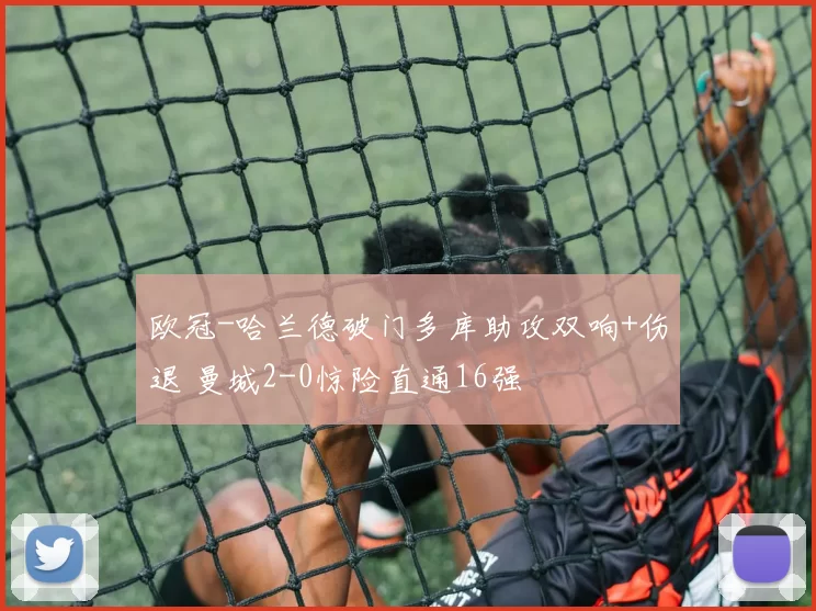 欧冠-哈兰德破门多库助攻双响+伤退 曼城2-0惊险直通16强