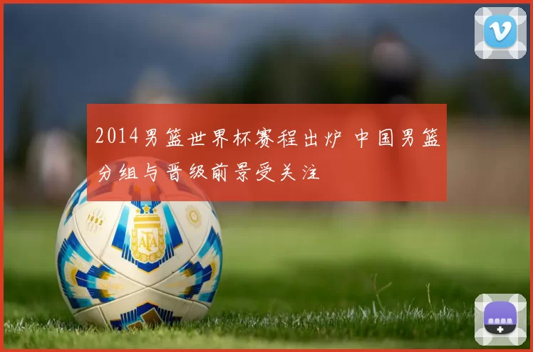 2014男篮世界杯赛程出炉 中国男篮分组与晋级前景受关注