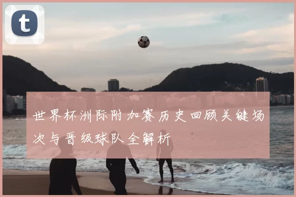 世界杯洲际附加赛历史回顾关键场次与晋级球队全解析