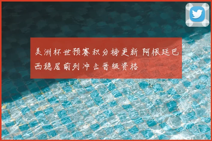 美洲杯世预赛积分榜更新 阿根廷巴西稳居前列冲击晋级资格