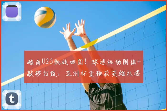 越南U23凯旋回国！球迷机场围堵+敲锣打鼓，亚洲杯金靴获英雄礼遇