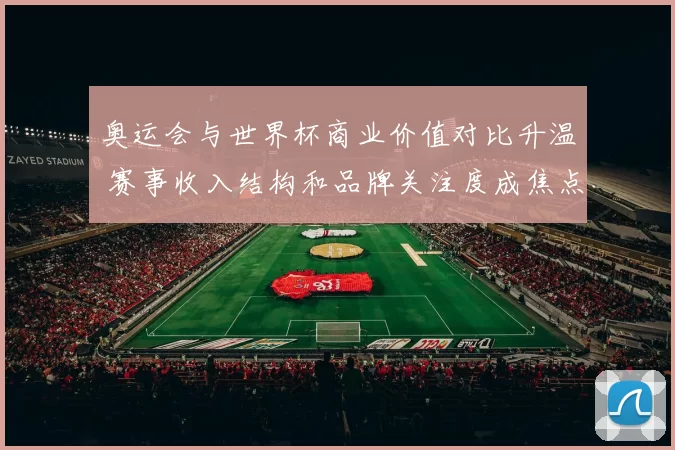 奥运会与世界杯商业价值对比升温 赛事收入结构和品牌关注度成焦点