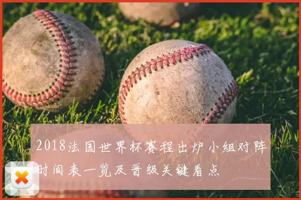 2018法国世界杯赛程出炉小组对阵时间表一览及晋级关键看点
