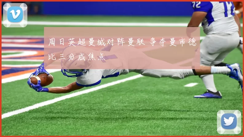 周日英超曼城对阵曼联 争夺曼市德比三分成焦点