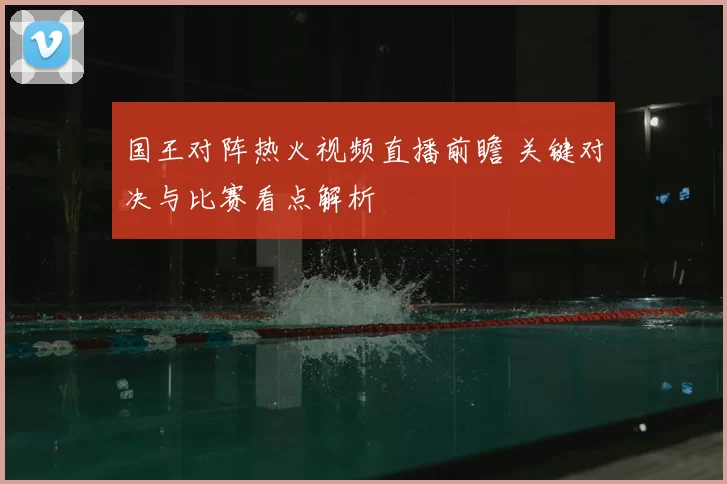 国王对阵热火视频直播前瞻 关键对决与比赛看点解析