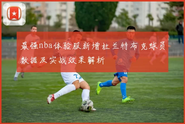 最强nba体验服新增杜兰特布克球员数据及实战效果解析