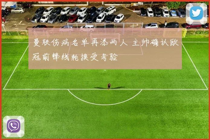 曼联伤病名单再添两人 主帅确认欧冠前锋线轮换受考验