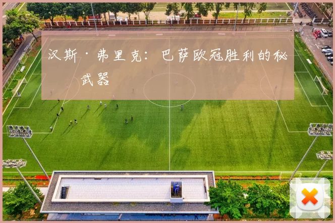 汉斯·弗里克：巴萨欧冠胜利的秘密武器