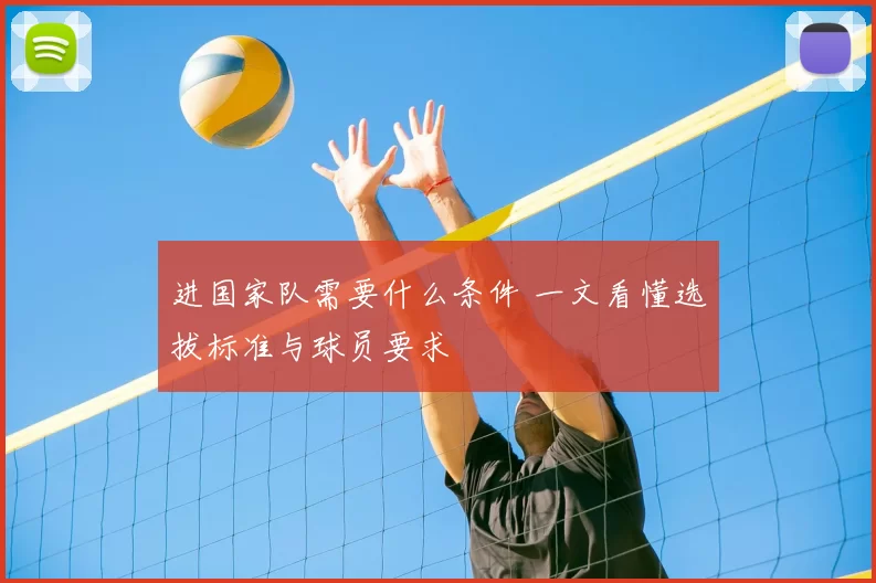 进国家队需要什么条件 一文看懂选拔标准与球员要求