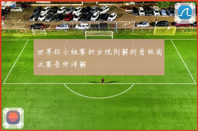 世界杯小组赛积分规则解析晋级淘汰赛条件详解
