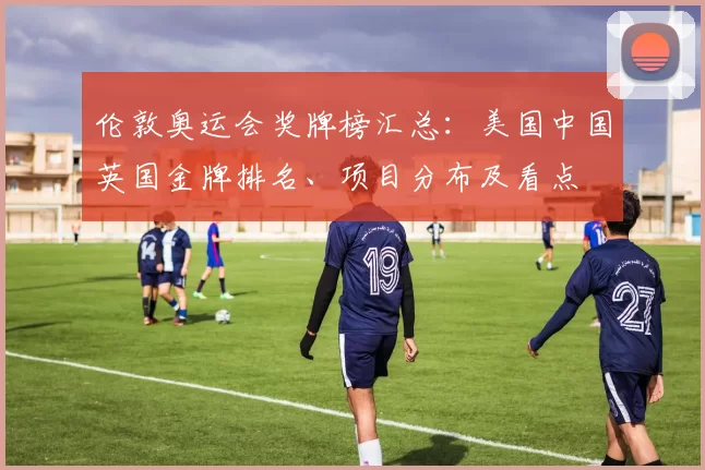 伦敦奥运会奖牌榜汇总：美国中国英国金牌排名、项目分布及看点