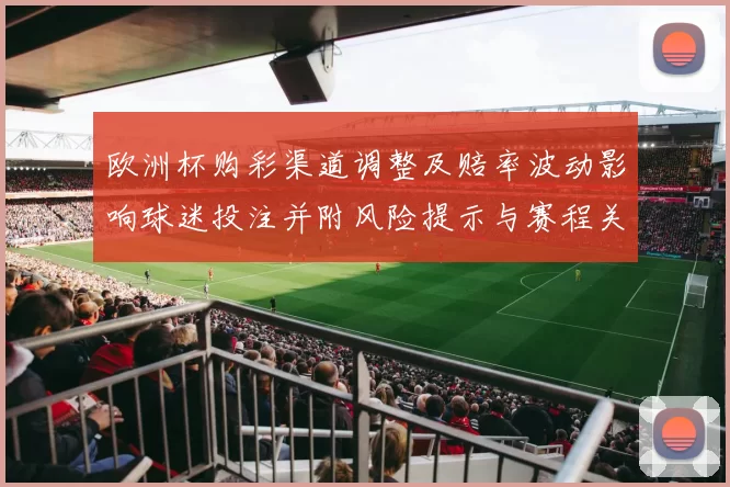 欧洲杯购彩渠道调整及赔率波动影响球迷投注并附风险提示与赛程关注要点