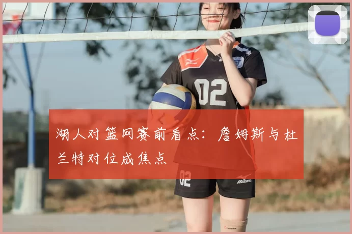 湖人对篮网赛前看点：詹姆斯与杜兰特对位成焦点
