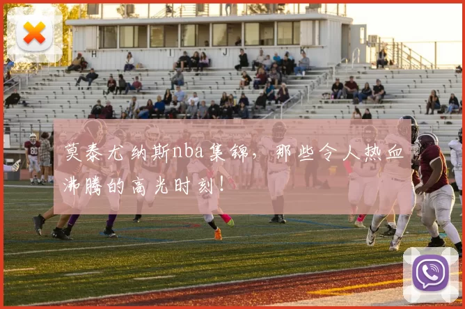 莫泰尤纳斯nba集锦，那些令人热血沸腾的高光时刻！