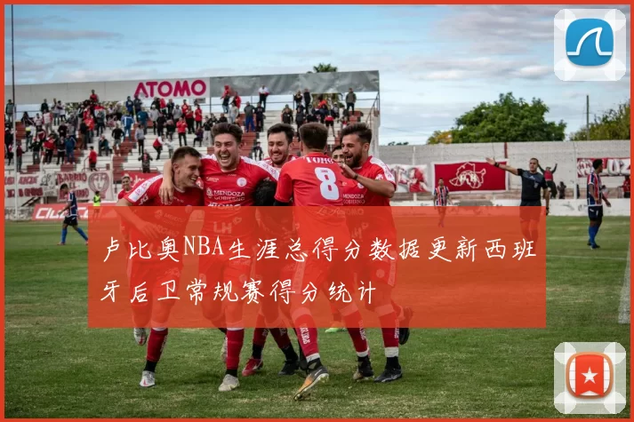 卢比奥NBA生涯总得分数据更新西班牙后卫常规赛得分统计