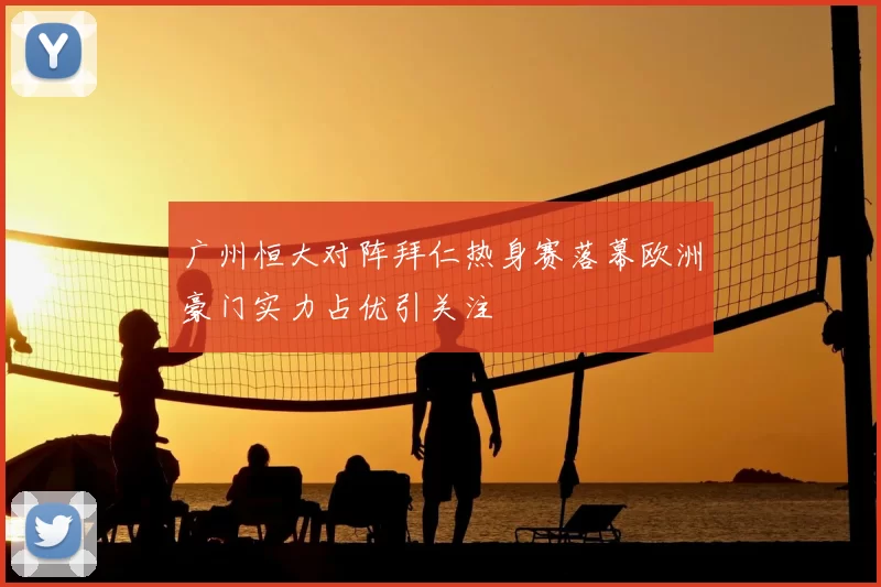 广州恒大对阵拜仁热身赛落幕欧洲豪门实力占优引关注
