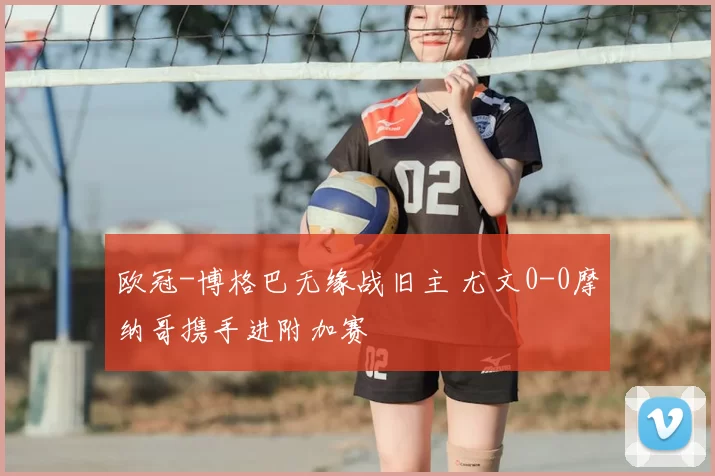 欧冠-博格巴无缘战旧主 尤文0-0摩纳哥携手进附加赛