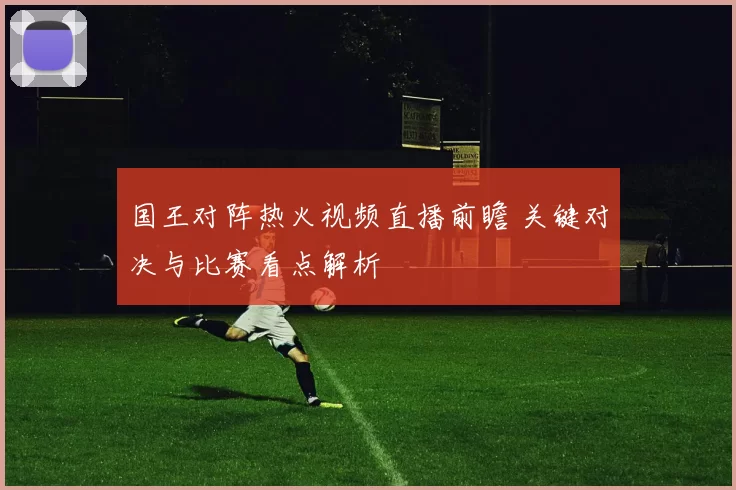 国王对阵热火视频直播前瞻 关键对决与比赛看点解析