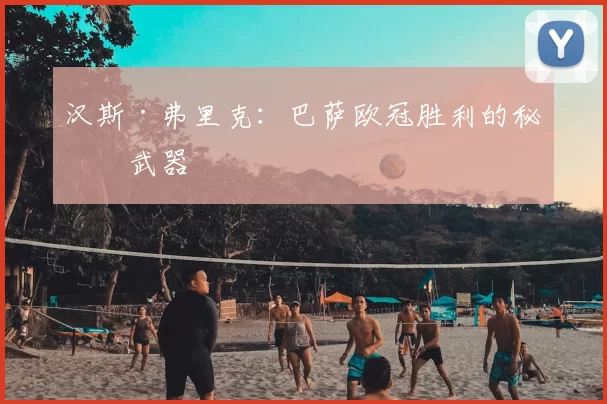 汉斯·弗里克：巴萨欧冠胜利的秘密武器