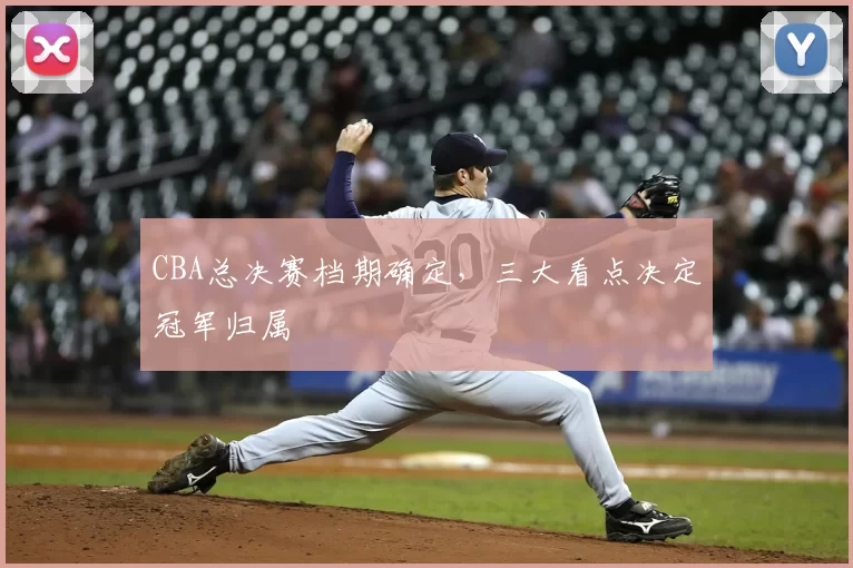 CBA总决赛档期确定，三大看点决定冠军归属