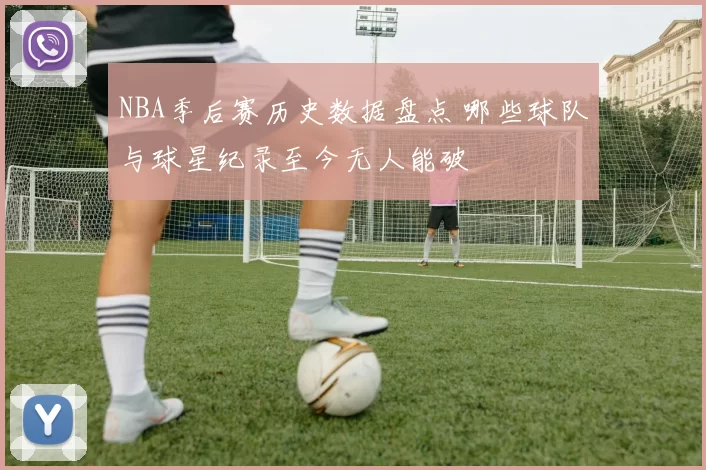 NBA季后赛历史数据盘点 哪些球队与球星纪录至今无人能破