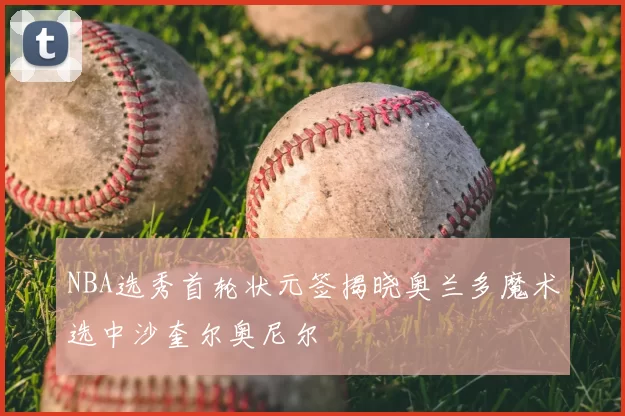 NBA选秀首轮状元签揭晓奥兰多魔术选中沙奎尔奥尼尔