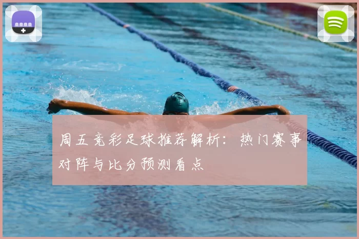 周五竞彩足球推荐解析：热门赛事对阵与比分预测看点