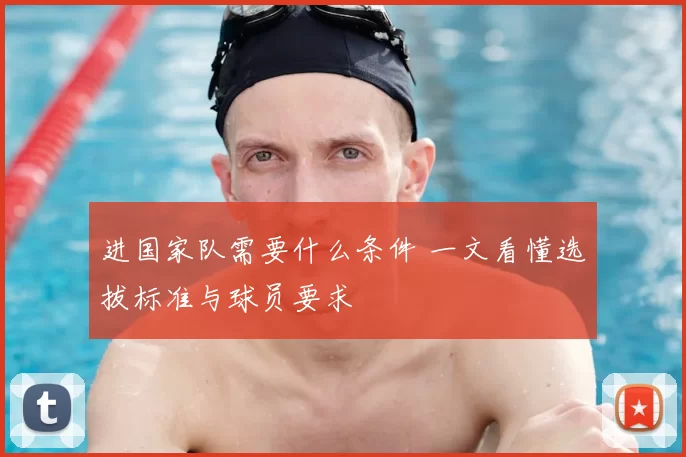 进国家队需要什么条件 一文看懂选拔标准与球员要求