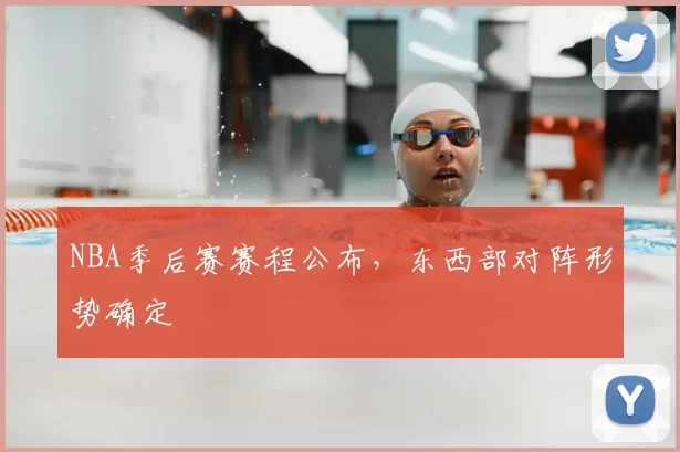 NBA季后赛赛程公布,东西部对阵形势确定