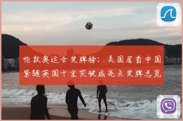 伦敦奥运会奖牌榜:美国居首中国紧随英国十金突破成亮点奖牌总览