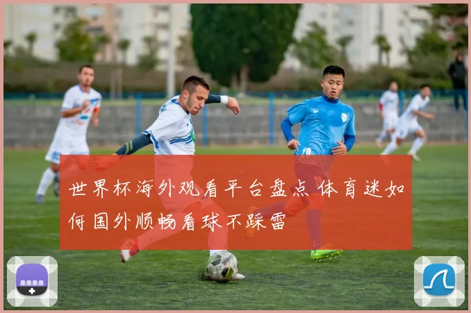 世界杯海外观看平台盘点 体育迷如何国外顺畅看球不踩雷