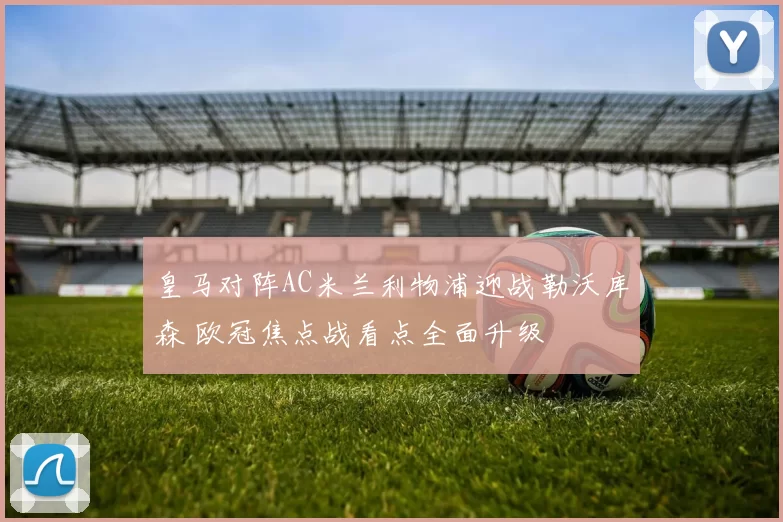 皇马对阵AC米兰利物浦迎战勒沃库森 欧冠焦点战看点全面升级