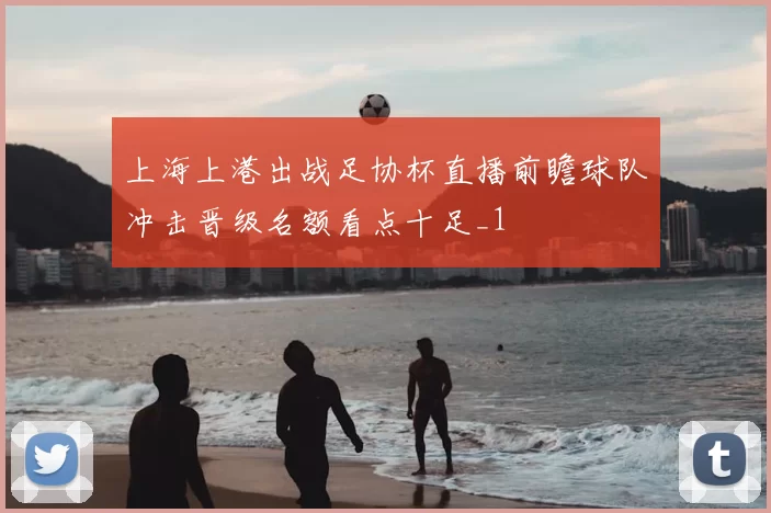 上海上港出战足协杯直播前瞻球队冲击晋级名额看点十足_1
