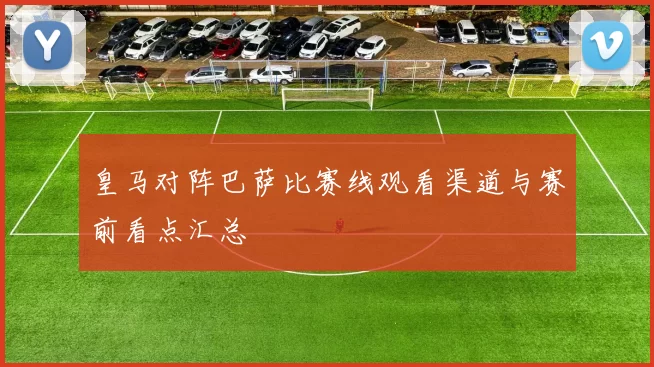 皇马对阵巴萨比赛线观看渠道与赛前看点汇总
