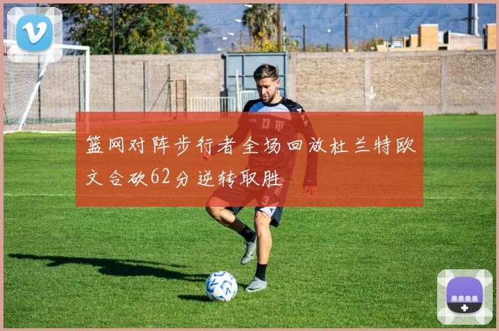 篮网对阵步行者全场回放杜兰特欧文合砍62分逆转取胜