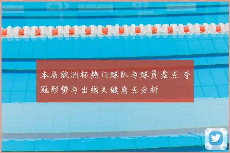 本届欧洲杯热门球队与球员盘点 夺冠形势与出线关键看点分析