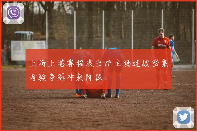 上海上港赛程表出炉主场连战密集考验争冠冲刺阶段