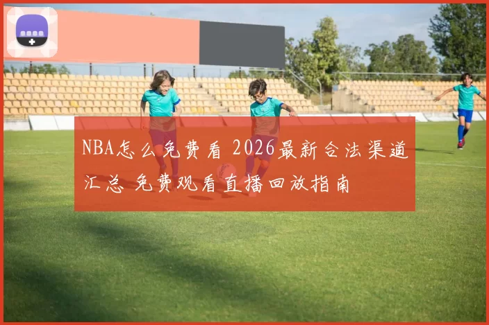 NBA怎么免费看 2026最新合法渠道汇总 免费观看直播回放指南