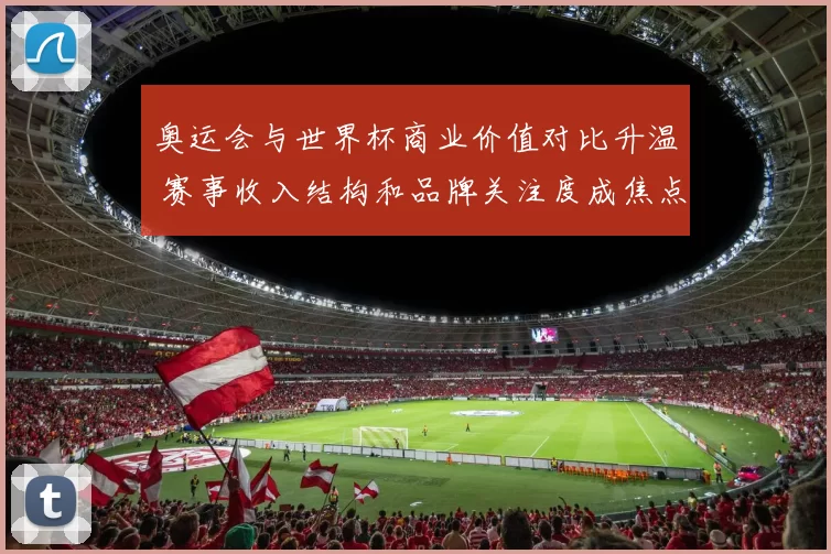 奥运会与世界杯商业价值对比升温 赛事收入结构和品牌关注度成焦点