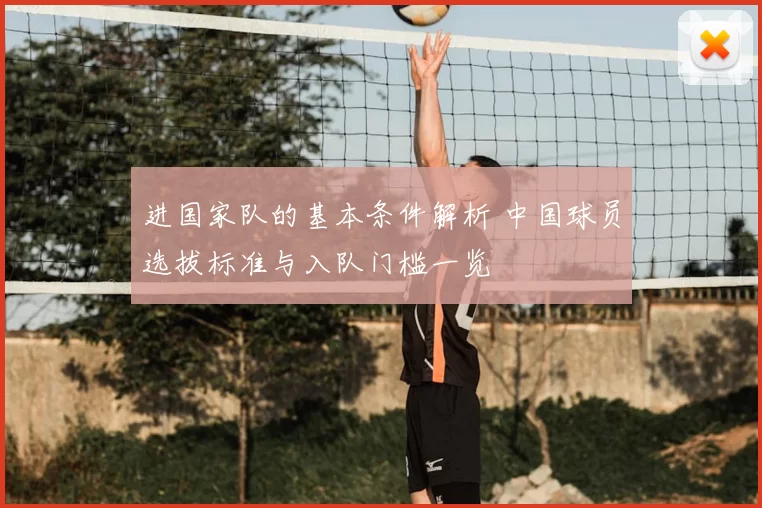 进国家队的基本条件解析 中国球员选拔标准与入队门槛一览